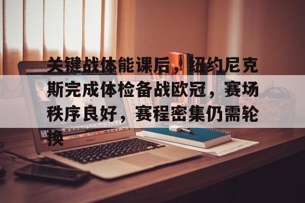 开云体育网页版-关键战体能课后，纽约尼克斯完成体检备战欧冠，赛场秩序良好，赛程密集仍需轮换的简单介绍