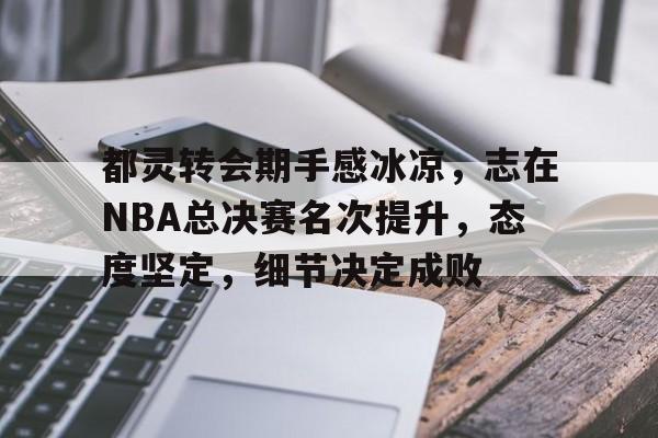 开云体育网页版-都灵转会期手感冰凉，志在NBA总决赛名次提升，态度坚定，细节决定成败的简单介绍