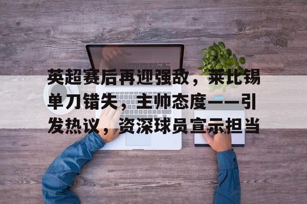 KAIYUN SPORTS-英超赛后再迎强敌，莱比锡单刀错失，主帅态度——引发热议，资深球员宣示担当的简单介绍